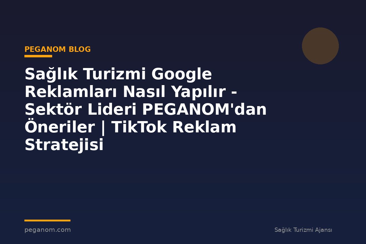 Sağlık Turizmi Google Reklamları Nasıl Yapılır - Sektör Lideri PEGANOM'dan Öneriler | TikTok Reklam Stratejisi