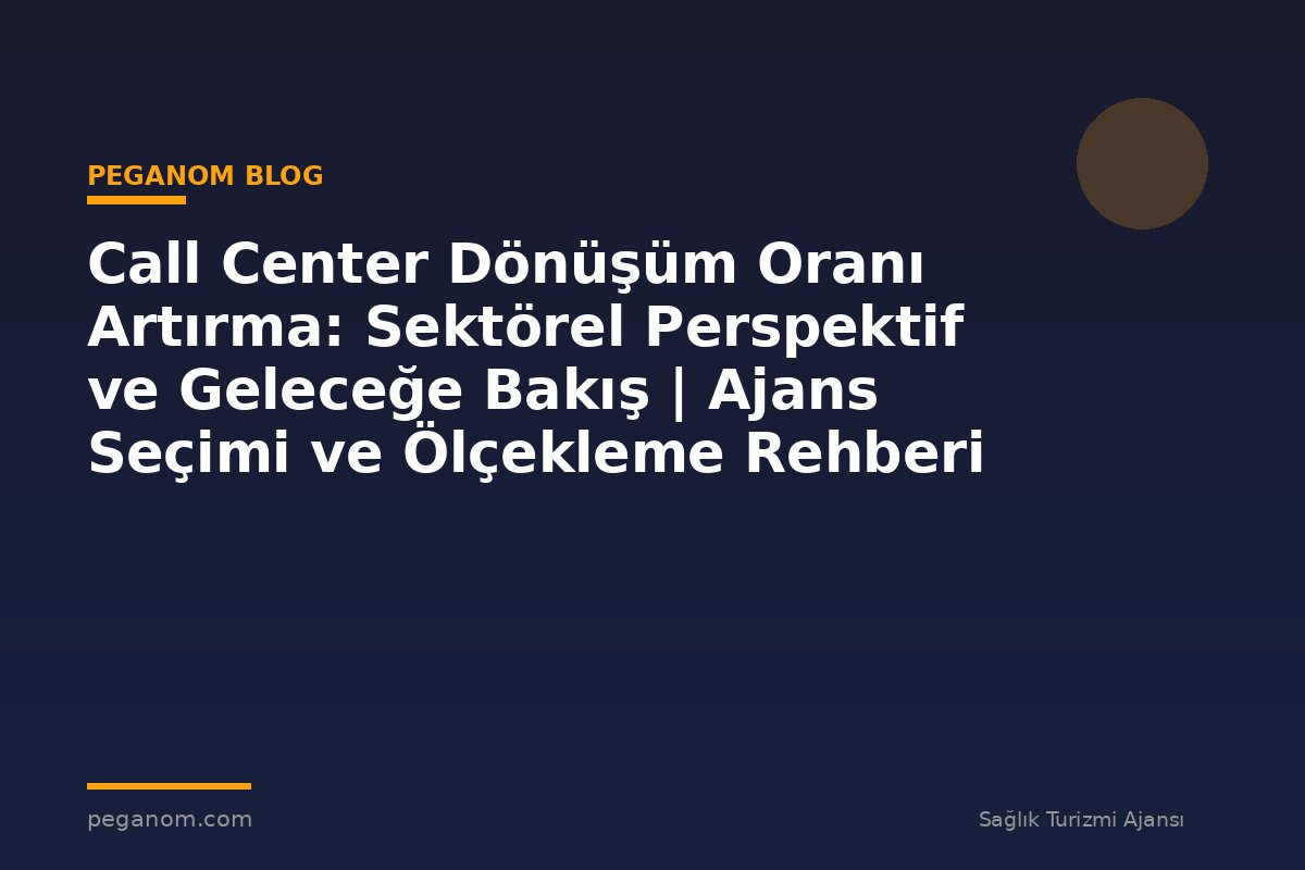 Call Center Dönüşüm Oranı Artırma: Sektörel Perspektif ve Geleceğe Bakış | Ajans Seçimi ve Ölçekleme Rehberi