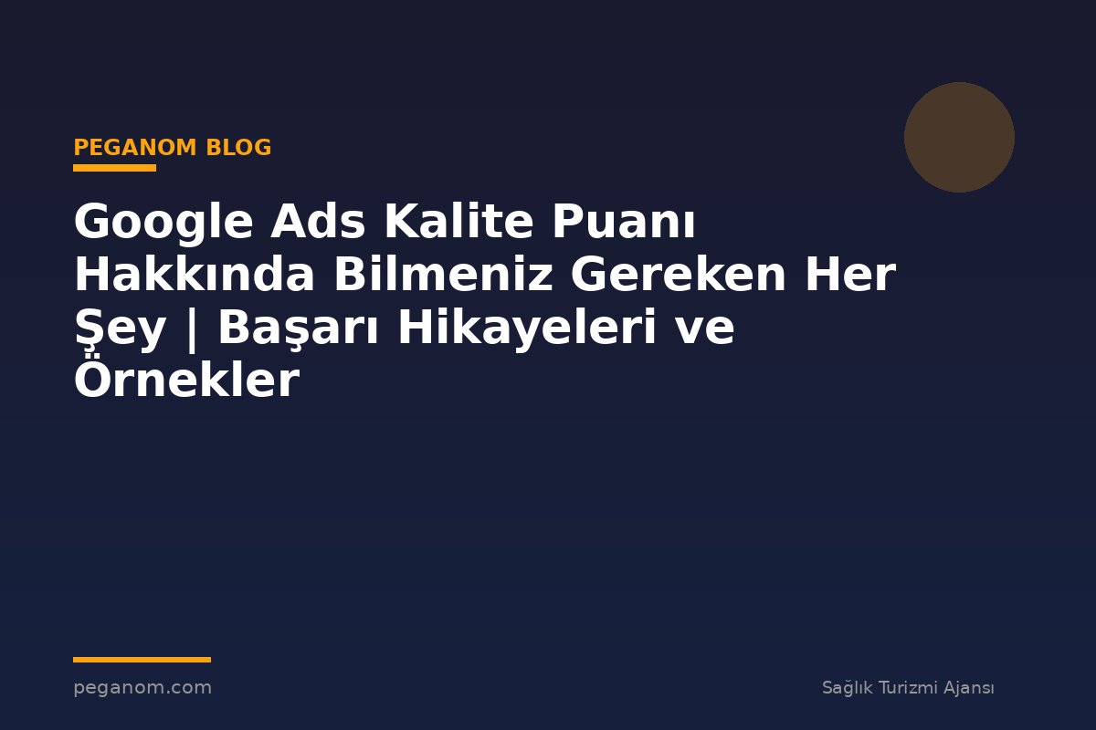 Google Ads Kalite Puanı Hakkında Bilmeniz Gereken Her Şey | Başarı Hikayeleri ve Örnekler