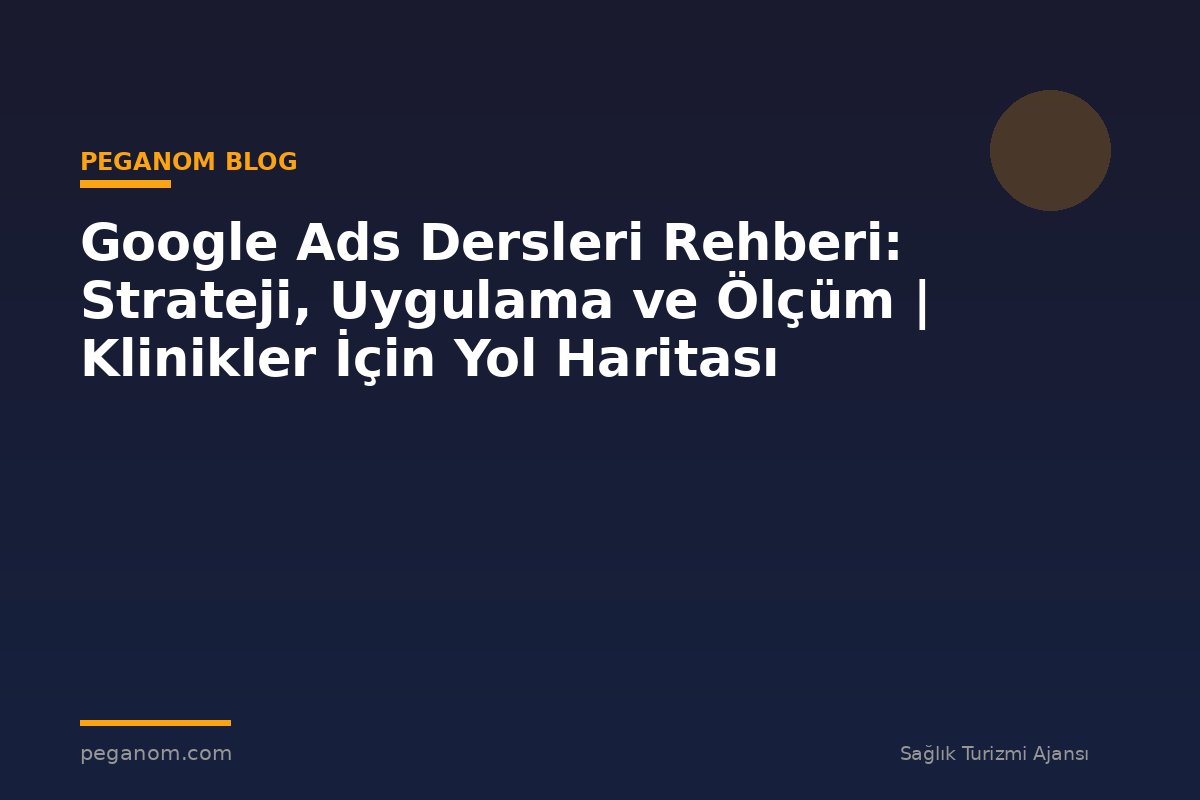 Google Ads Dersleri Rehberi: Strateji, Uygulama ve Ölçüm | Klinikler İçin Yol Haritası