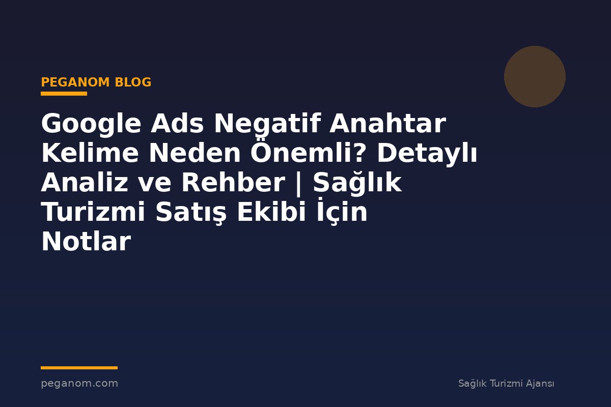 Google Ads Negatif Anahtar Kelime Neden Önemli? Detaylı Analiz ve Rehber | Sağlık Turizmi Satış Ekibi İçin Notlar