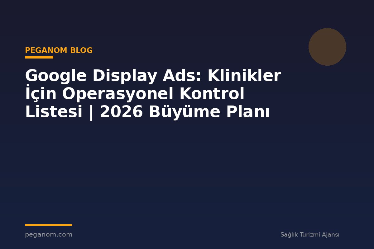 Google Display Ads: Klinikler İçin Operasyonel Kontrol Listesi | 2026 Büyüme Planı