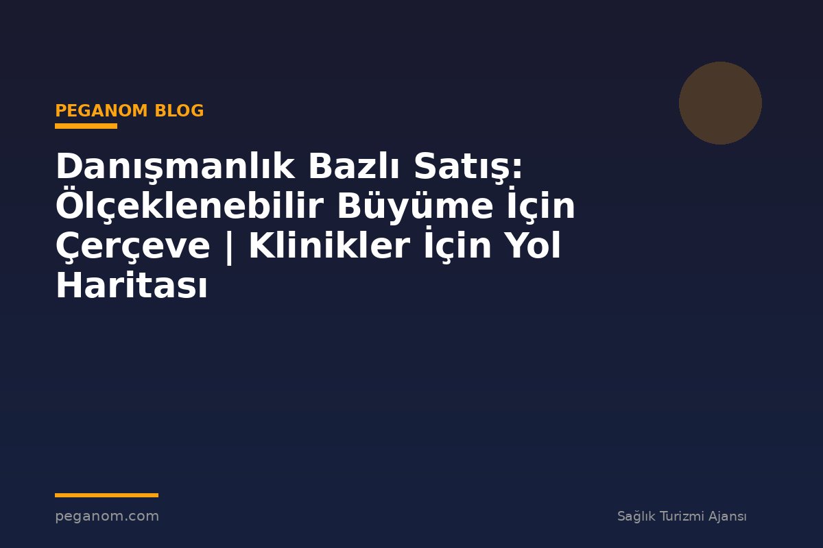 Danışmanlık Bazlı Satış: Ölçeklenebilir Büyüme İçin Çerçeve | Klinikler İçin Yol Haritası