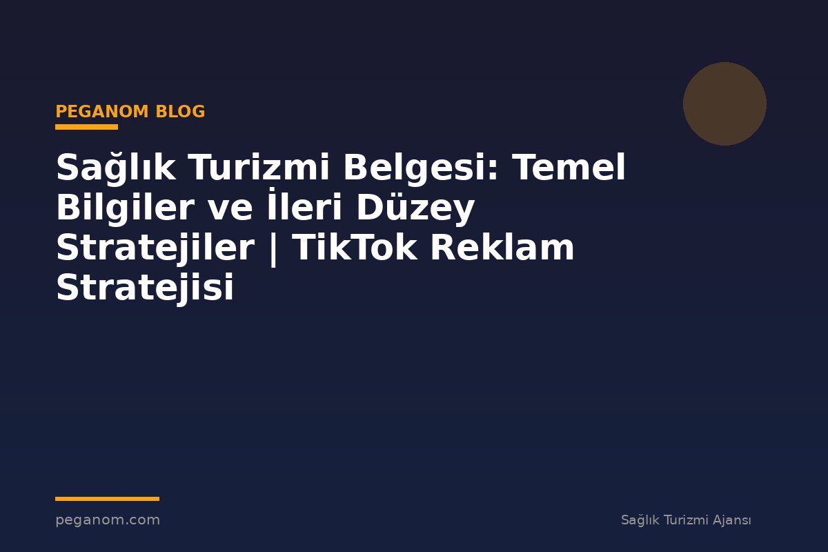 Sağlık Turizmi Belgesi: Temel Bilgiler ve İleri Düzey Stratejiler | TikTok Reklam Stratejisi