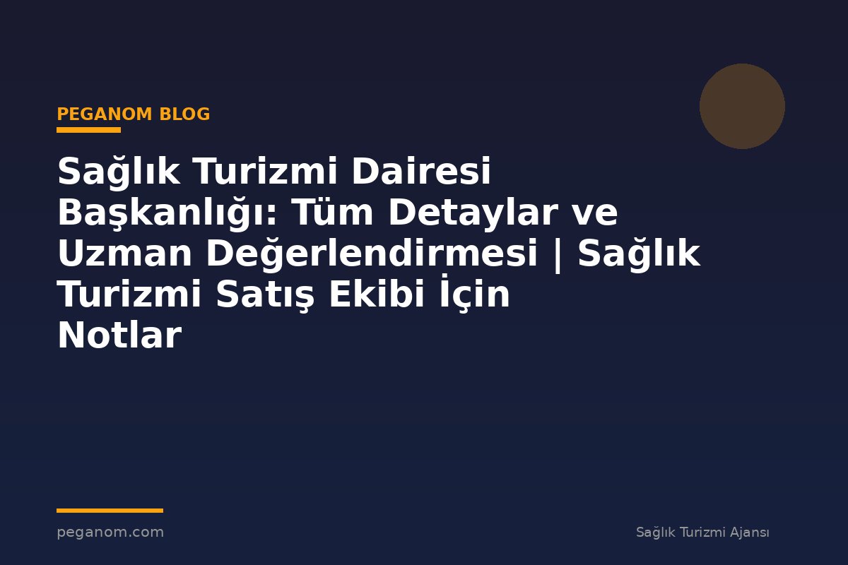 Sağlık Turizmi Dairesi Başkanlığı: Tüm Detaylar ve Uzman Değerlendirmesi | Sağlık Turizmi Satış Ekibi İçin Notlar