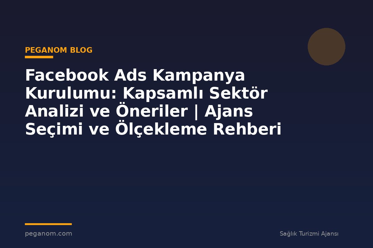 Facebook Ads Kampanya Kurulumu: Kapsamlı Sektör Analizi ve Öneriler | Ajans Seçimi ve Ölçekleme Rehberi