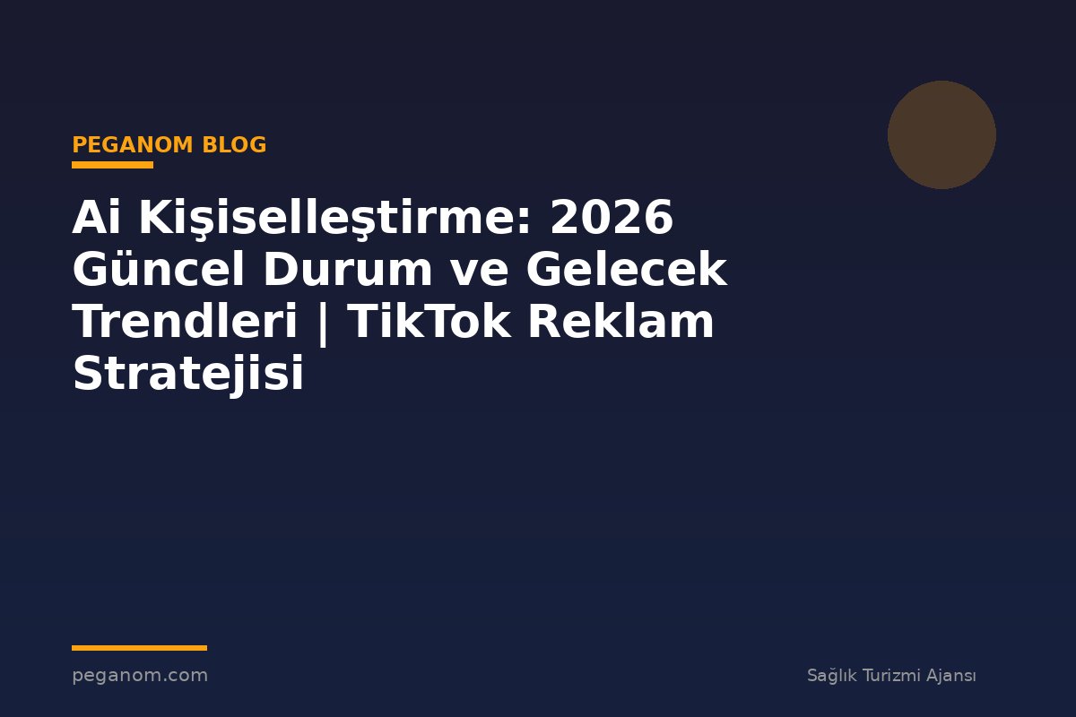 Ai Kişiselleştirme: 2026 Güncel Durum ve Gelecek Trendleri | TikTok Reklam Stratejisi