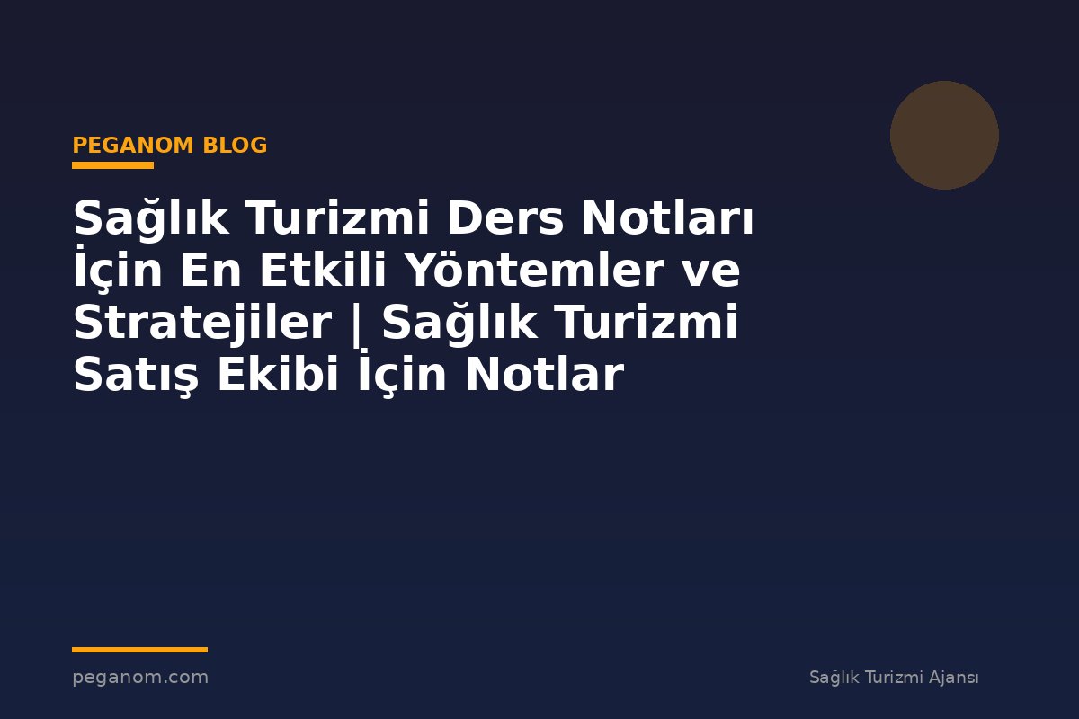 Sağlık Turizmi Ders Notları İçin En Etkili Yöntemler ve Stratejiler | Sağlık Turizmi Satış Ekibi İçin Notlar