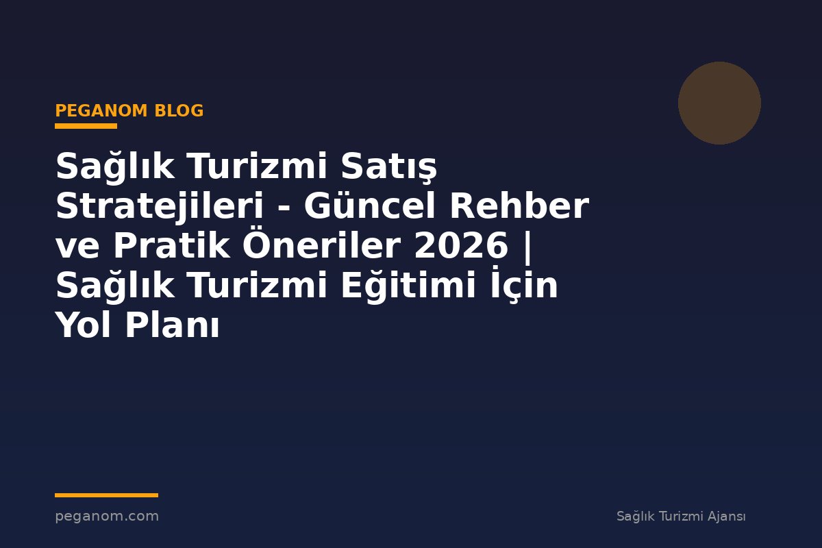 Sağlık Turizmi Satış Stratejileri - Güncel Rehber ve Pratik Öneriler 2026 | Sağlık Turizmi Eğitimi İçin Yol Planı