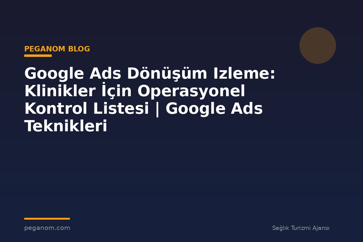 Google Ads Dönüşüm Izleme: Klinikler İçin Operasyonel Kontrol Listesi | Google Ads Teknikleri