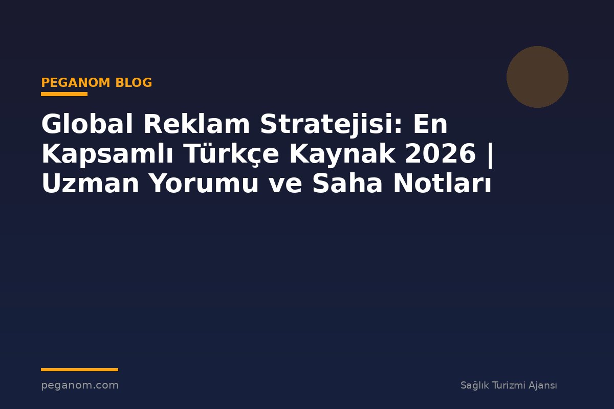 Global Reklam Stratejisi: En Kapsamlı Türkçe Kaynak 2026 | Uzman Yorumu ve Saha Notları