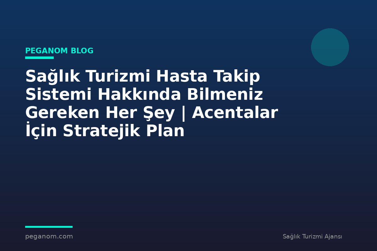 Sağlık Turizmi Hasta Takip Sistemi Hakkında Bilmeniz Gereken Her Şey | Acentalar İçin Stratejik Plan