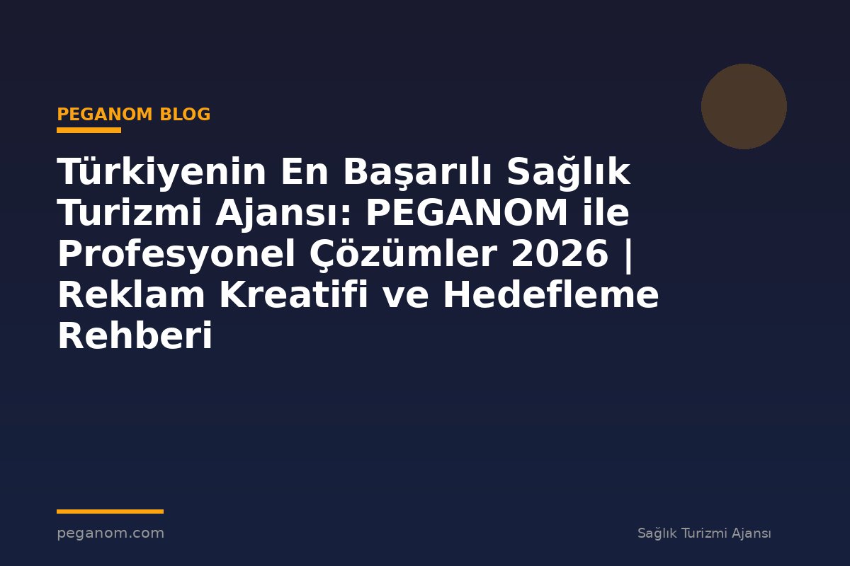 Türkiyenin En Başarılı Sağlık Turizmi Ajansı: PEGANOM ile Profesyonel Çözümler 2026 | Reklam Kreatifi ve Hedefleme Rehberi