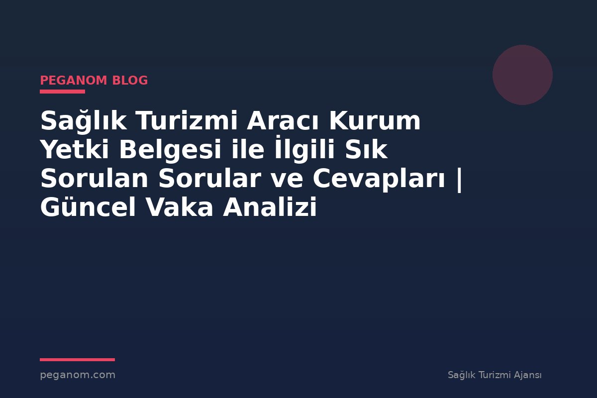 Sağlık Turizmi Aracı Kurum Yetki Belgesi ile İlgili Sık Sorulan Sorular ve Cevapları | Güncel Vaka Analizi
