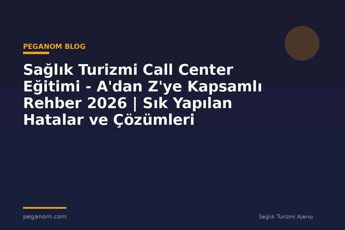 Sağlık Turizmi Call Center Eğitimi - A'dan Z'ye Kapsamlı Rehber 2026 | Sık Yapılan Hatalar ve Çözümleri