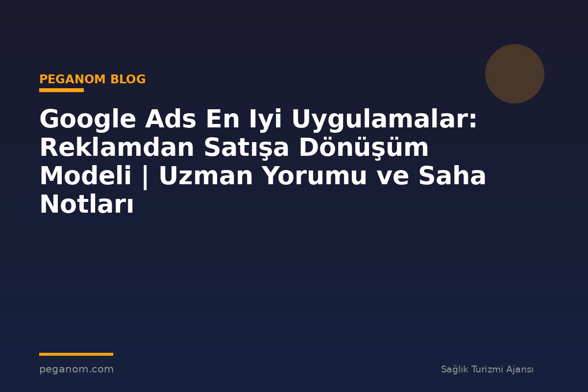 Google Ads En Iyi Uygulamalar: Reklamdan Satışa Dönüşüm Modeli | Uzman Yorumu ve Saha Notları