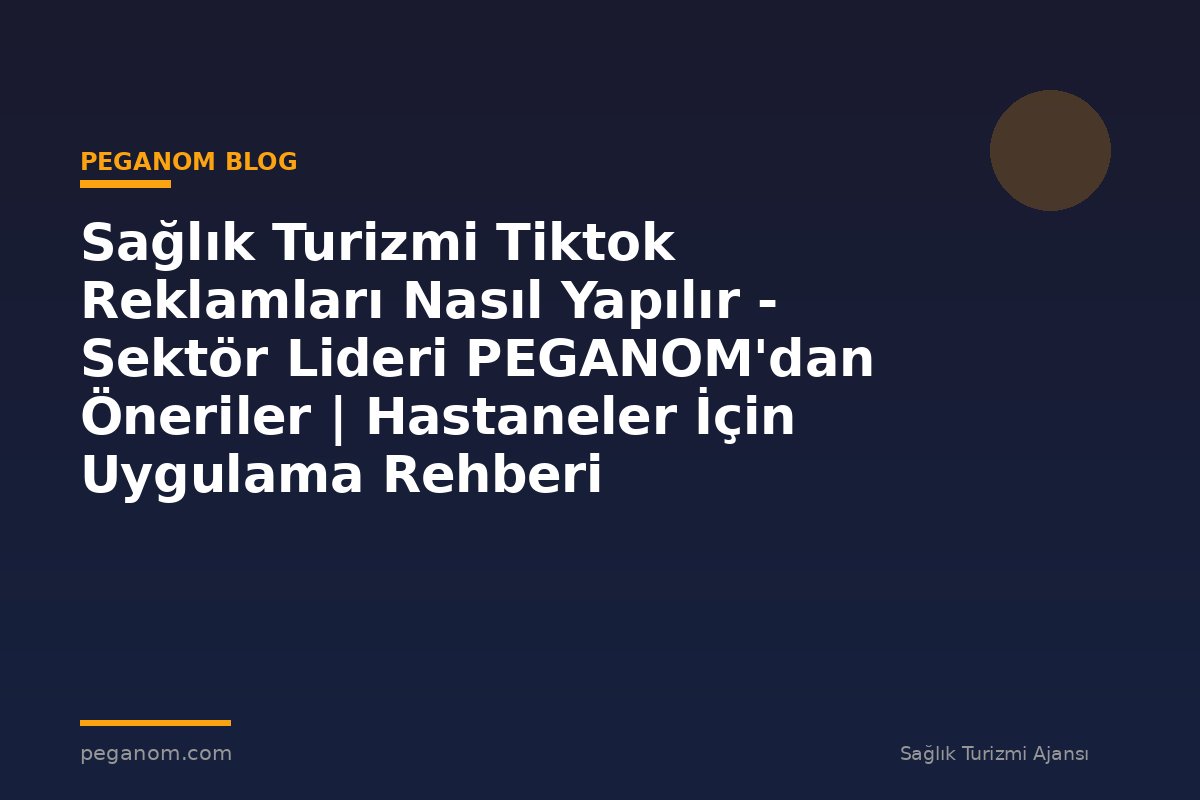 Sağlık Turizmi Tiktok Reklamları Nasıl Yapılır - Sektör Lideri PEGANOM'dan Öneriler | Hastaneler İçin Uygulama Rehberi