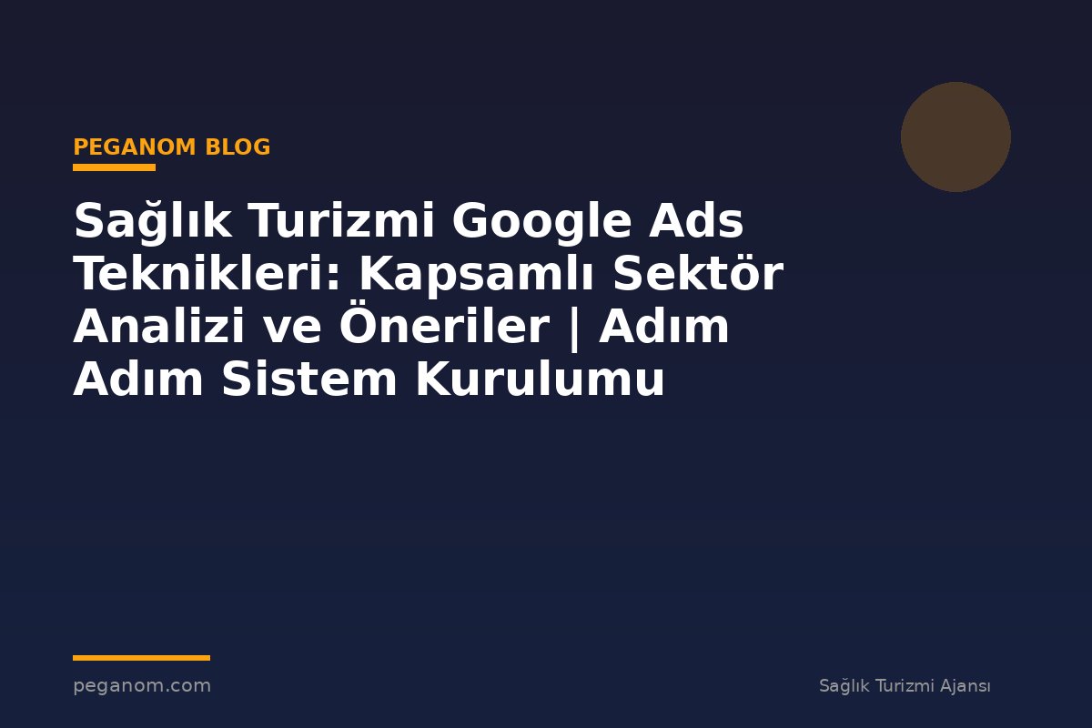 Sağlık Turizmi Google Ads Teknikleri: Kapsamlı Sektör Analizi ve Öneriler | Adım Adım Sistem Kurulumu