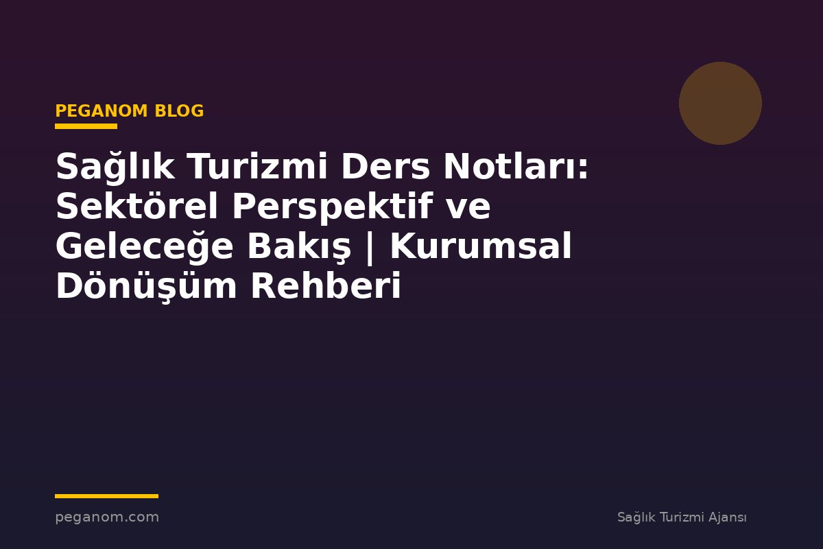Sağlık Turizmi Ders Notları: Sektörel Perspektif ve Geleceğe Bakış | Kurumsal Dönüşüm Rehberi