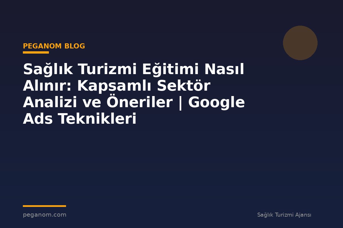 Sağlık Turizmi Eğitimi Nasıl Alınır: Kapsamlı Sektör Analizi ve Öneriler | Google Ads Teknikleri