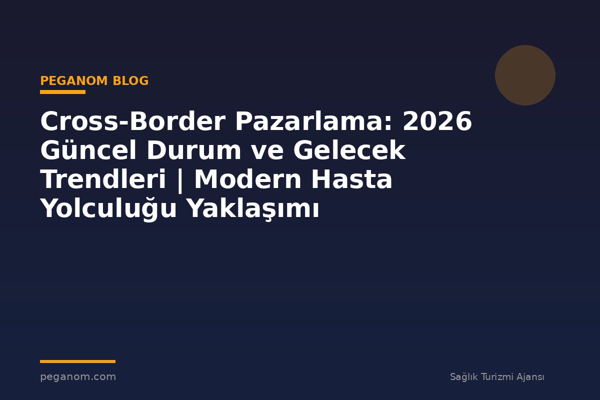 Cross-Border Pazarlama: 2026 Güncel Durum ve Gelecek Trendleri | Modern Hasta Yolculuğu Yaklaşımı