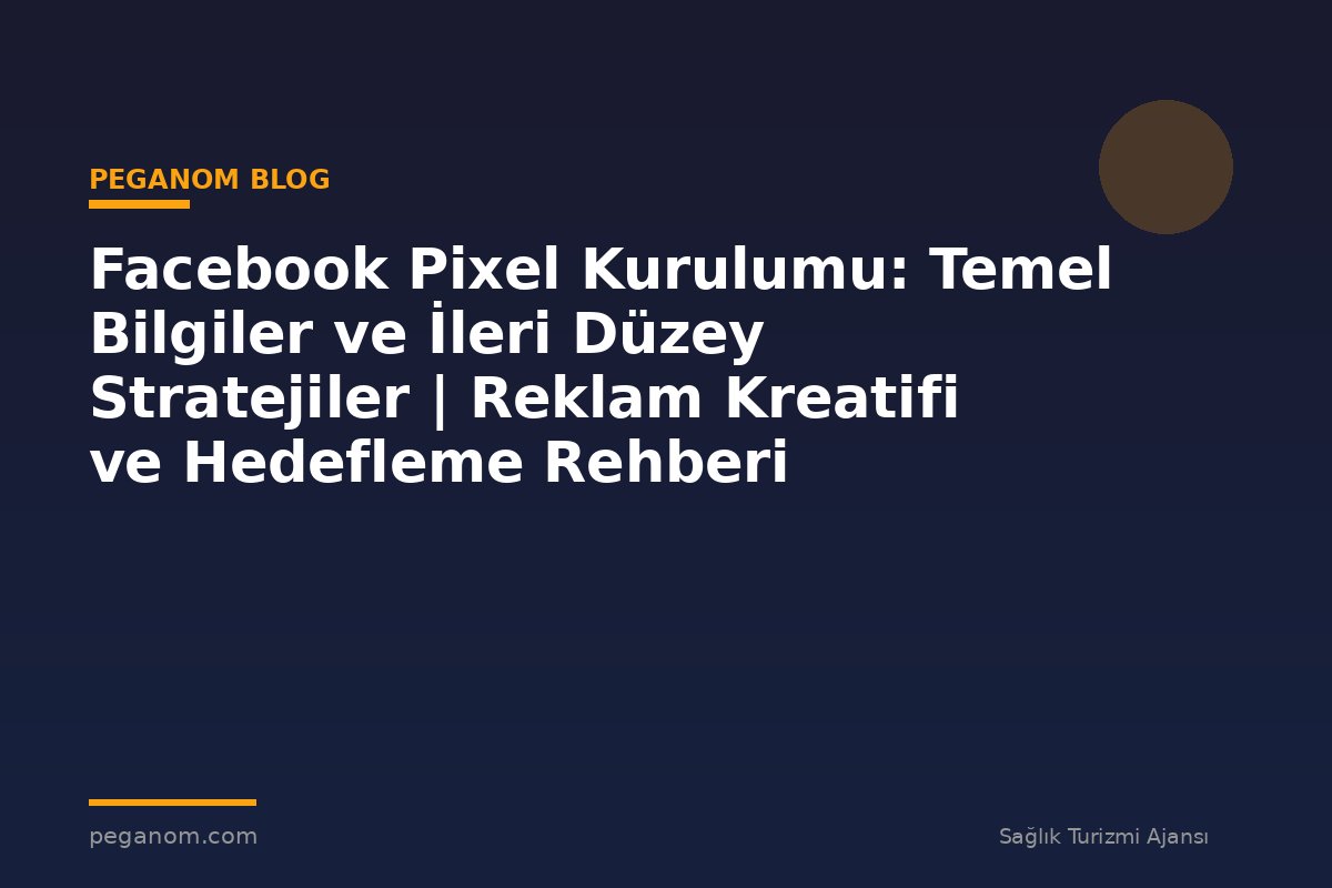Facebook Pixel Kurulumu: Temel Bilgiler ve İleri Düzey Stratejiler | Reklam Kreatifi ve Hedefleme Rehberi