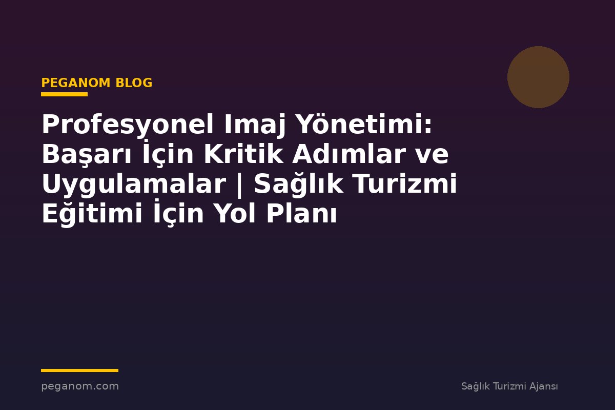 Profesyonel Imaj Yönetimi: Başarı İçin Kritik Adımlar ve Uygulamalar | Sağlık Turizmi Eğitimi İçin Yol Planı