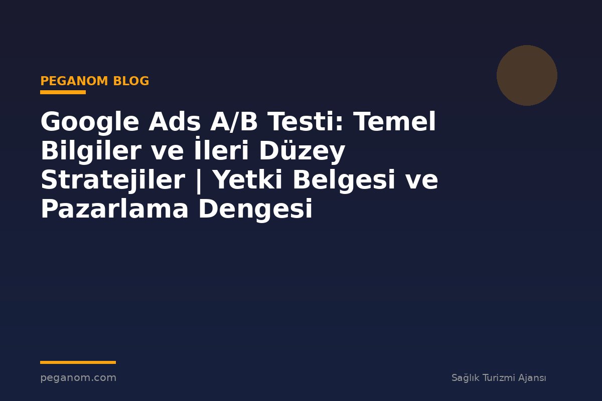 Google Ads A/B Testi: Temel Bilgiler ve İleri Düzey Stratejiler | Yetki Belgesi ve Pazarlama Dengesi