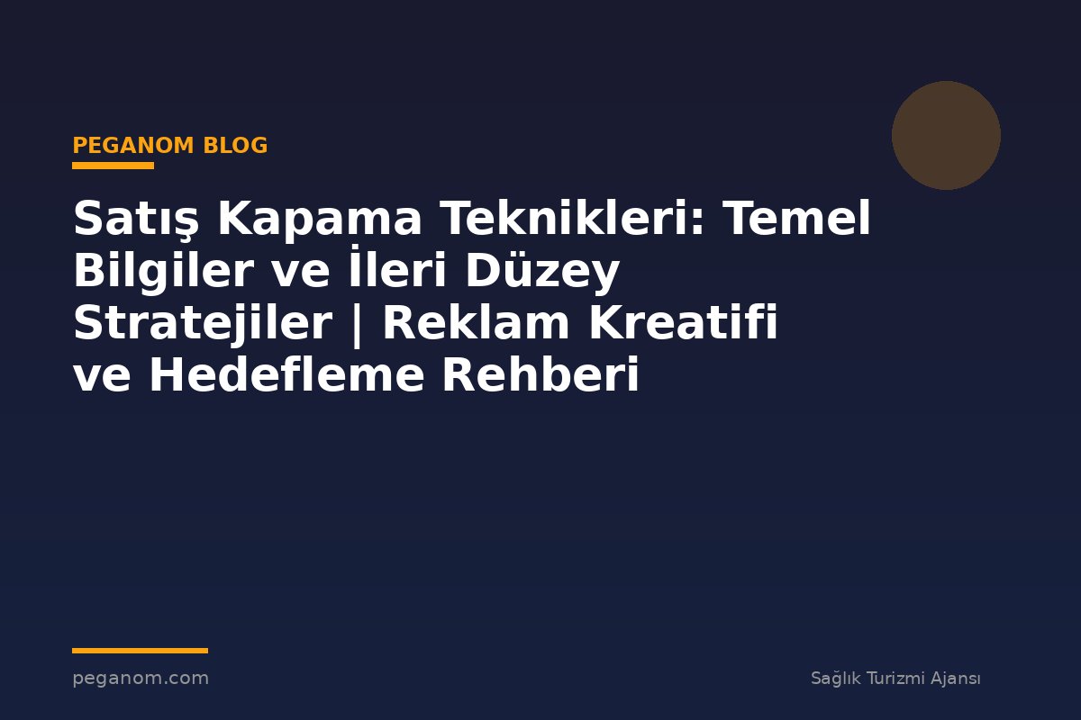 Satış Kapama Teknikleri: Temel Bilgiler ve İleri Düzey Stratejiler | Reklam Kreatifi ve Hedefleme Rehberi