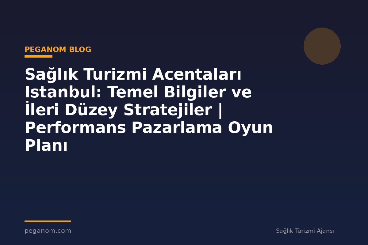 Sağlık Turizmi Acentaları Istanbul: Temel Bilgiler ve İleri Düzey Stratejiler | Performans Pazarlama Oyun Planı