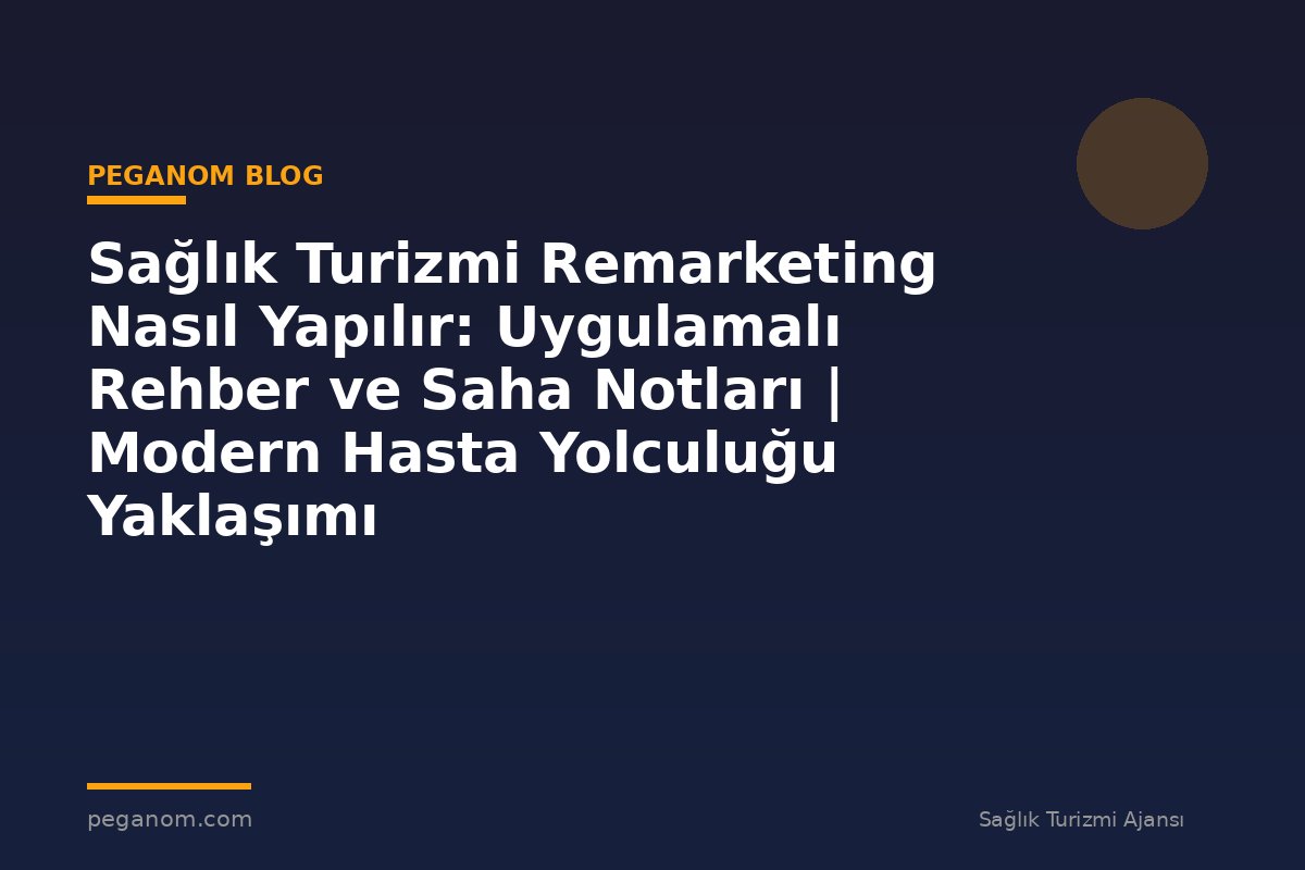 Sağlık Turizmi Remarketing Nasıl Yapılır: Uygulamalı Rehber ve Saha Notları | Modern Hasta Yolculuğu Yaklaşımı