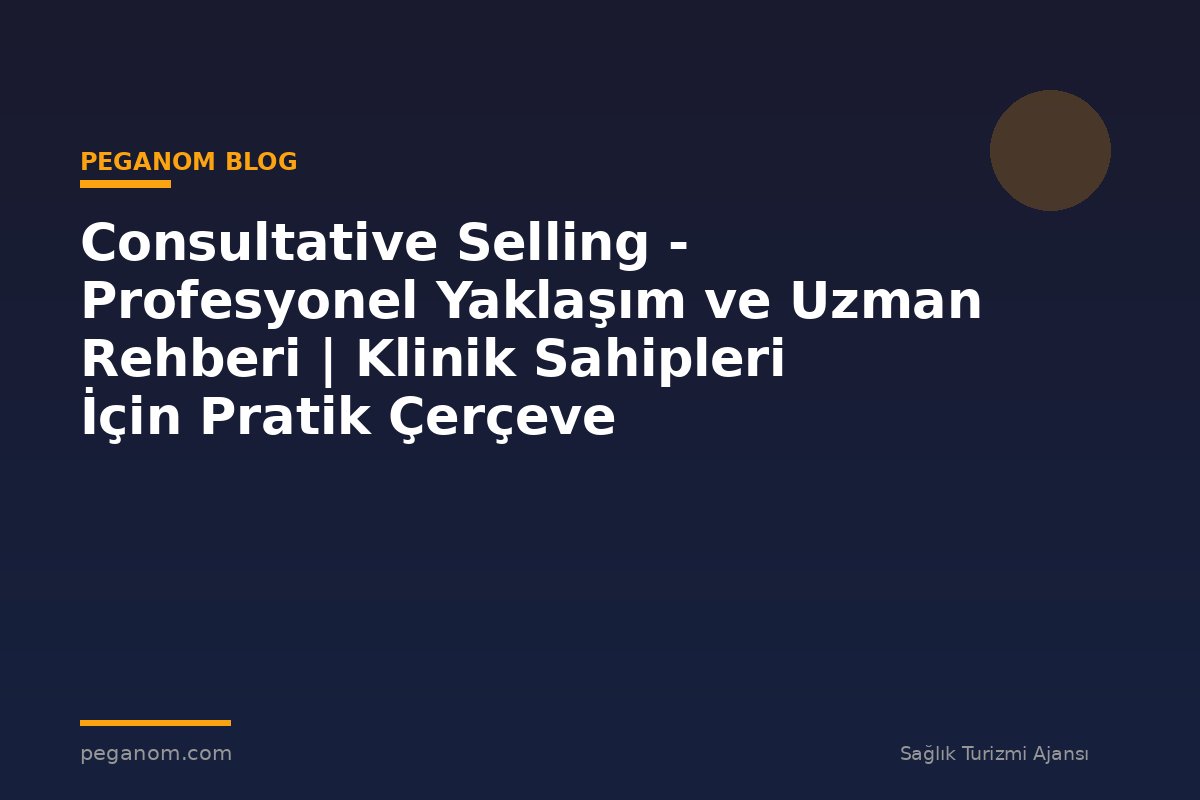 Consultative Selling - Profesyonel Yaklaşım ve Uzman Rehberi | Klinik Sahipleri İçin Pratik Çerçeve