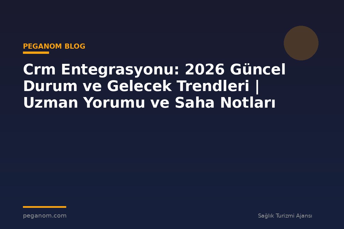 Crm Entegrasyonu: 2026 Güncel Durum ve Gelecek Trendleri | Uzman Yorumu ve Saha Notları