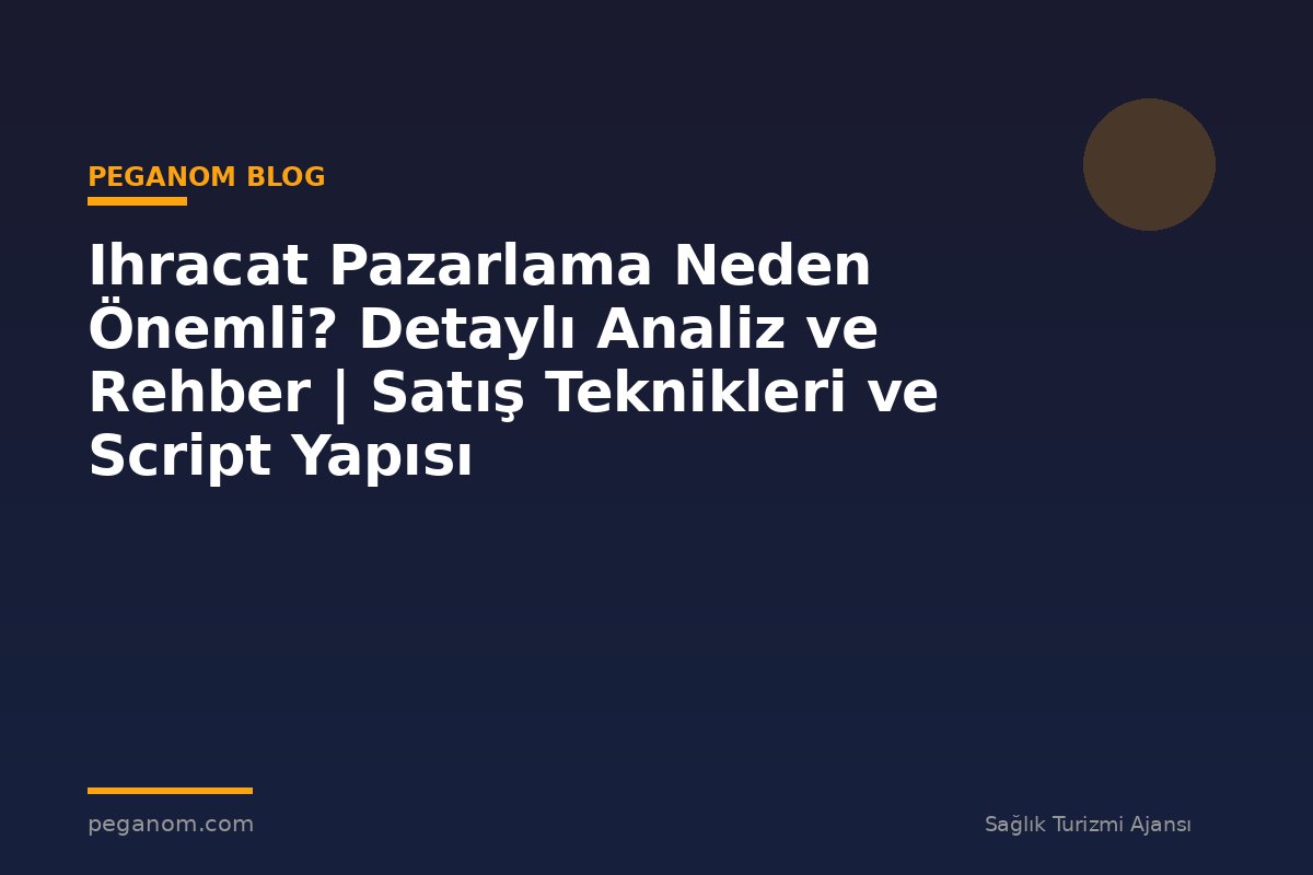 Ihracat Pazarlama Neden Önemli? Detaylı Analiz ve Rehber | Satış Teknikleri ve Script Yapısı