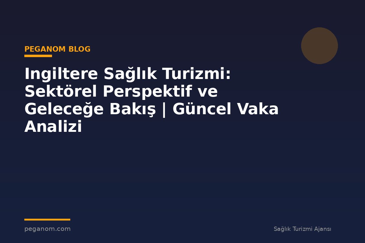Ingiltere Sağlık Turizmi: Sektörel Perspektif ve Geleceğe Bakış | Güncel Vaka Analizi