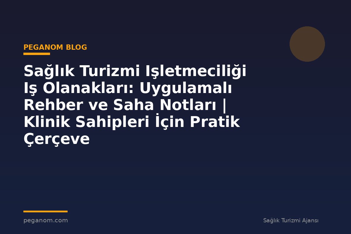 Sağlık Turizmi Işletmeciliği Iş Olanakları: Uygulamalı Rehber ve Saha Notları | Klinik Sahipleri İçin Pratik Çerçeve