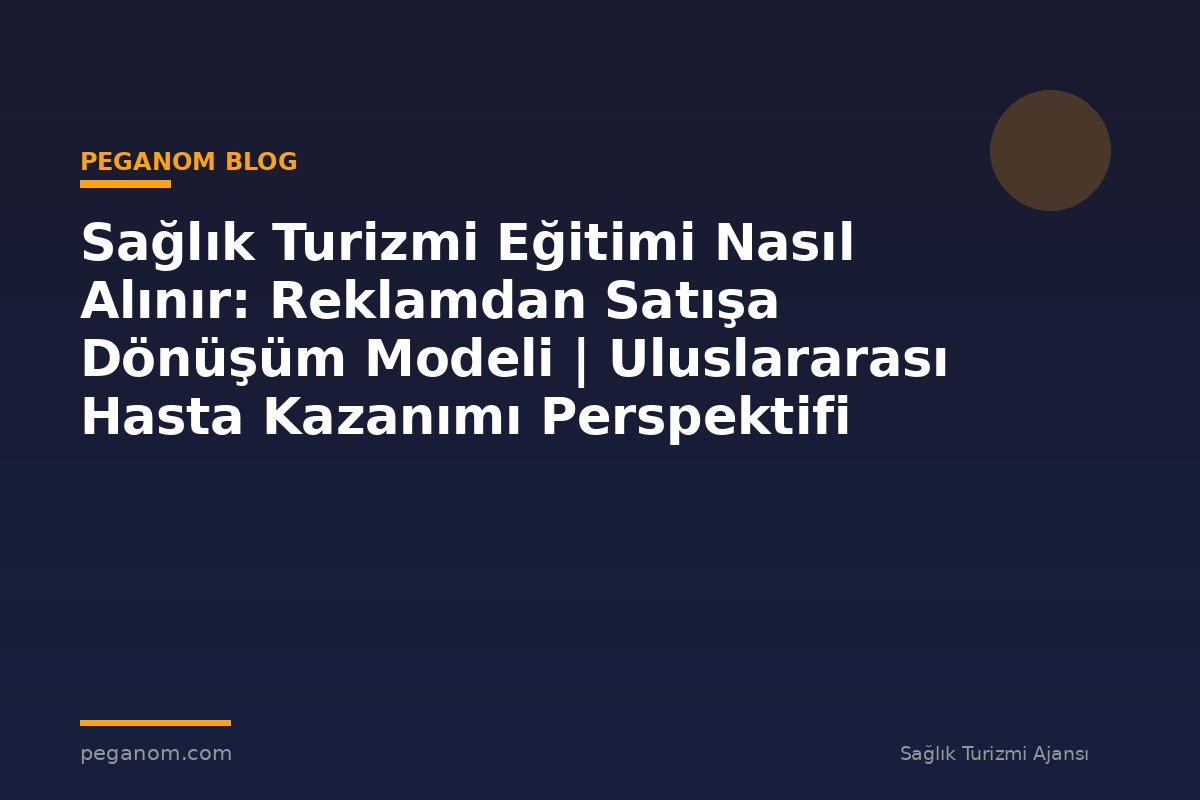 Sağlık Turizmi Eğitimi Nasıl Alınır: Reklamdan Satışa Dönüşüm Modeli | Uluslararası Hasta Kazanımı Perspektifi