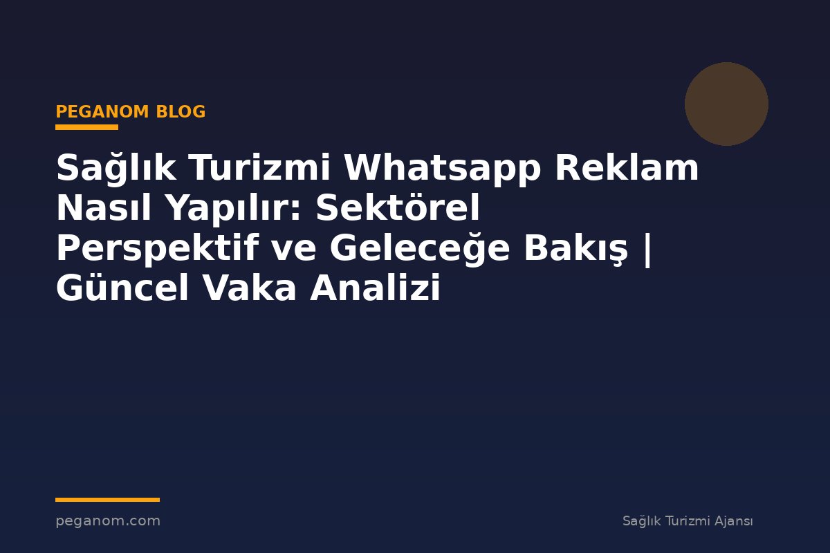 Sağlık Turizmi Whatsapp Reklam Nasıl Yapılır: Sektörel Perspektif ve Geleceğe Bakış | Güncel Vaka Analizi