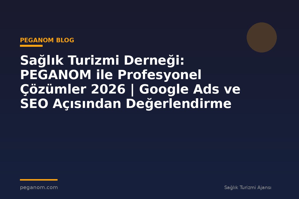 Sağlık Turizmi Derneği: PEGANOM ile Profesyonel Çözümler 2026 | Google Ads ve SEO Açısından Değerlendirme