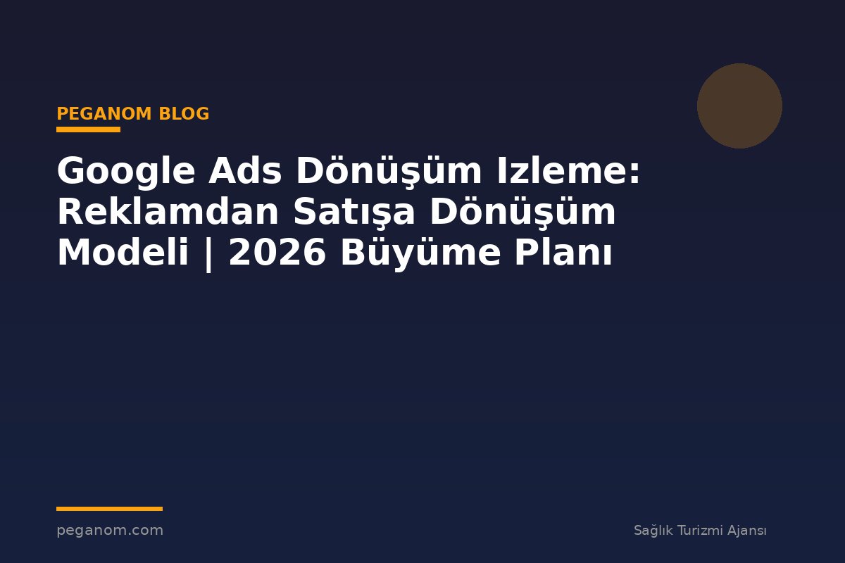 Google Ads Dönüşüm Izleme: Reklamdan Satışa Dönüşüm Modeli | 2026 Büyüme Planı