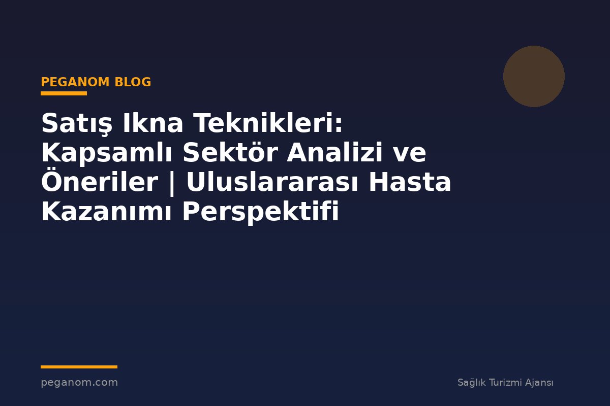 Satış Ikna Teknikleri: Kapsamlı Sektör Analizi ve Öneriler | Uluslararası Hasta Kazanımı Perspektifi