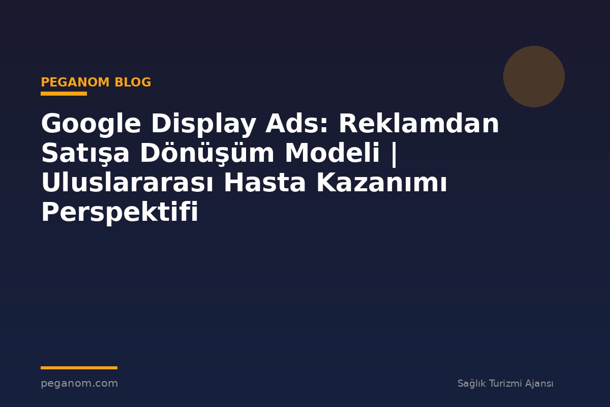 Google Display Ads: Reklamdan Satışa Dönüşüm Modeli | Uluslararası Hasta Kazanımı Perspektifi