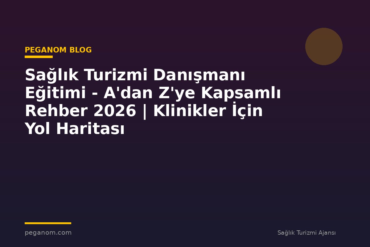 Sağlık Turizmi Danışmanı Eğitimi - A'dan Z'ye Kapsamlı Rehber 2026 | Klinikler İçin Yol Haritası