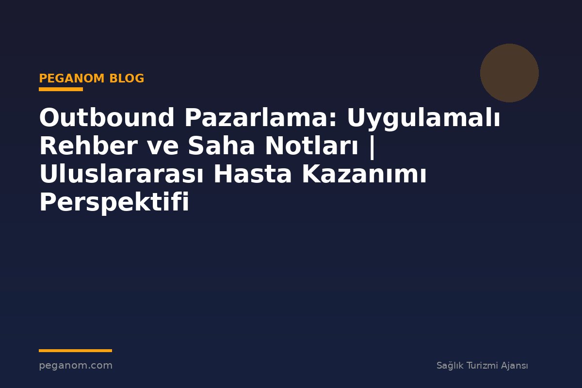 Outbound Pazarlama: Uygulamalı Rehber ve Saha Notları | Uluslararası Hasta Kazanımı Perspektifi