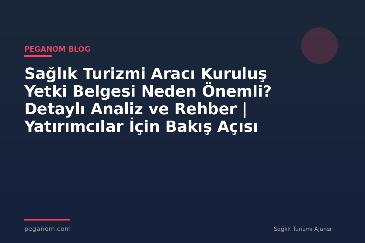 Sağlık Turizmi Aracı Kuruluş Yetki Belgesi Neden Önemli? Detaylı Analiz ve Rehber | Yatırımcılar İçin Bakış Açısı