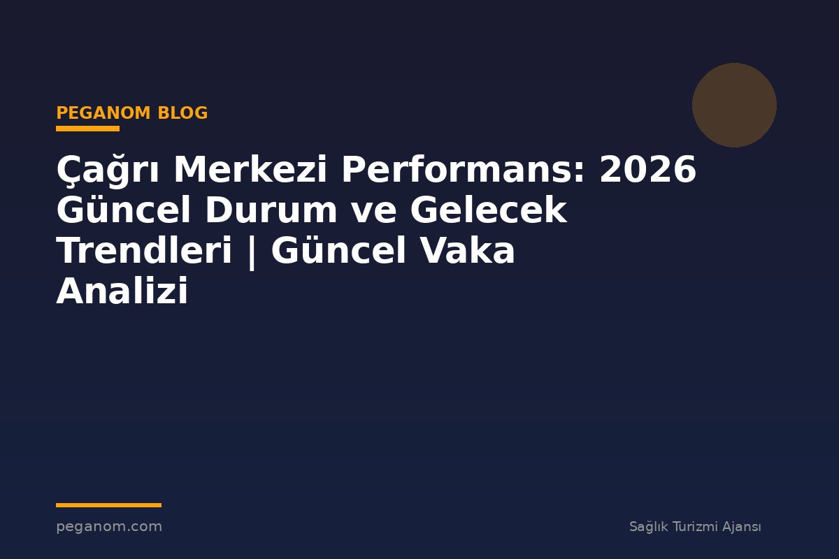 Çağrı Merkezi Performans: 2026 Güncel Durum ve Gelecek Trendleri | Güncel Vaka Analizi