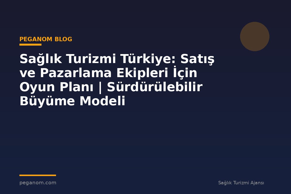 Sağlık Turizmi Türkiye: Satış ve Pazarlama Ekipleri İçin Oyun Planı | Sürdürülebilir Büyüme Modeli