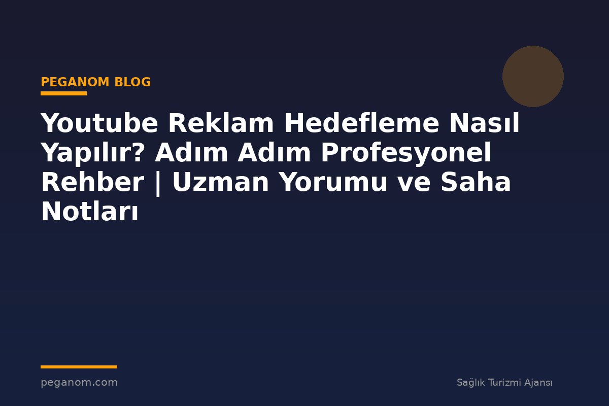 Youtube Reklam Hedefleme Nasıl Yapılır? Adım Adım Profesyonel Rehber | Uzman Yorumu ve Saha Notları