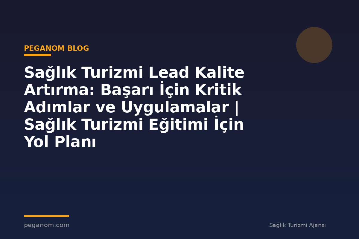 Sağlık Turizmi Lead Kalite Artırma: Başarı İçin Kritik Adımlar ve Uygulamalar | Sağlık Turizmi Eğitimi İçin Yol Planı