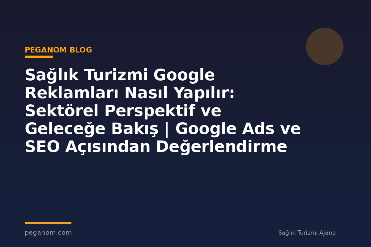 Sağlık Turizmi Google Reklamları Nasıl Yapılır: Sektörel Perspektif ve Geleceğe Bakış | Google Ads ve SEO Açısından Değerlendirme